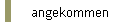 angekommen